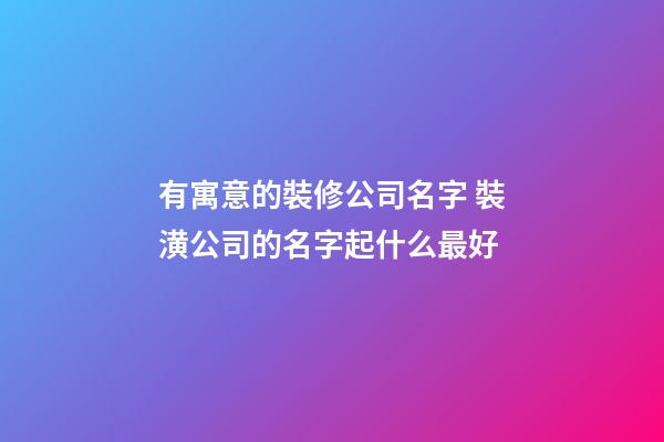 有寓意的裝修公司名字 裝潢公司的名字起什么最好-第1張-公司起名-玄機派